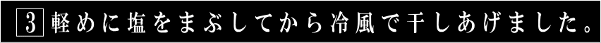 3軽めに塩をまぶして冷風干し。